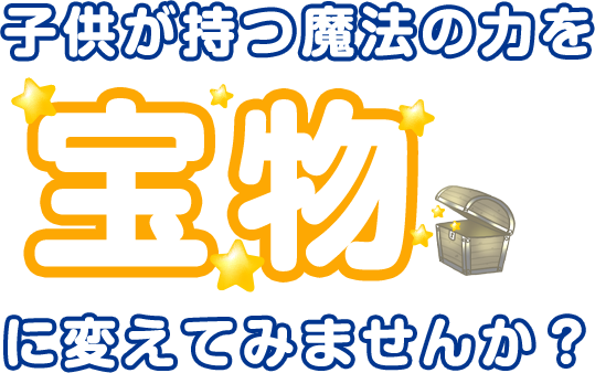 子供が持つ魔法の力を宝物に変えてみませんか？